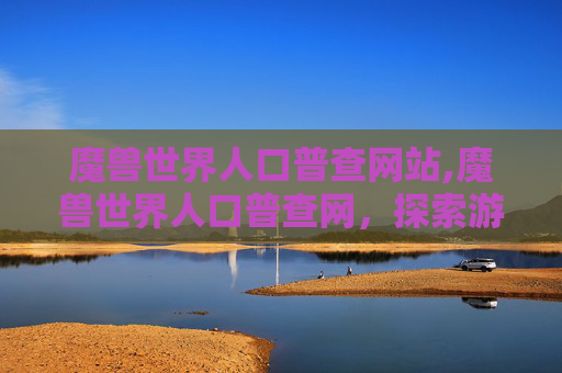 魔兽世界人口普查网站,魔兽世界人口普查网，探索游戏世界的秘密