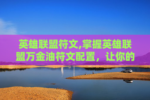英雄联盟符文,掌握英雄联盟万金油符文配置，让你的游戏之路更加顺畅