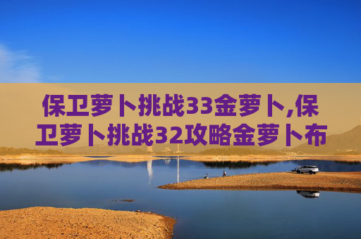 保卫萝卜挑战33金萝卜,保卫萝卜挑战32攻略金萝卜布阵图