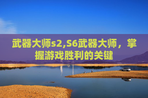 武器大师s2,S6武器大师,掌握游戏胜利的关键 武器大师s2,S6武器大师,掌握游戏胜利的关键