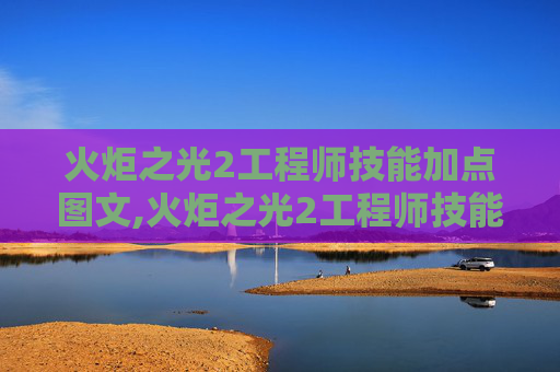 火炬之光2工程师技能加点图文,火炬之光2工程师技能加点图指南