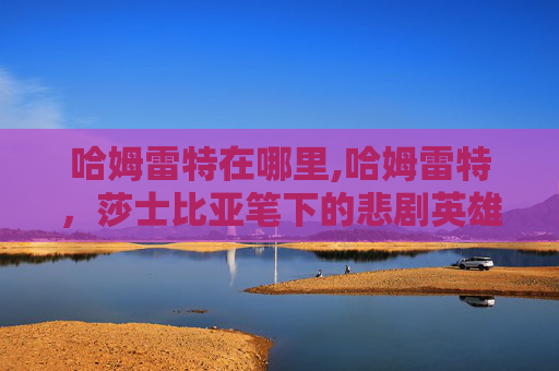 哈姆雷特在哪里,哈姆雷特,莎士比亚笔下的悲剧英雄 哈姆雷特在哪里,哈姆雷特,莎士比亚笔下的悲剧英雄