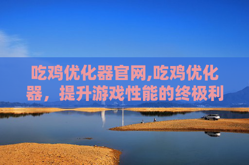 吃鸡优化器官网,吃鸡优化器，提升游戏性能的终极利器