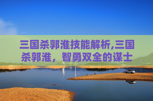 三国杀郭淮技能解析,三国杀郭淮,智勇双全的谋士 三国杀郭淮技能解析,三国杀郭淮,智勇双全的谋士