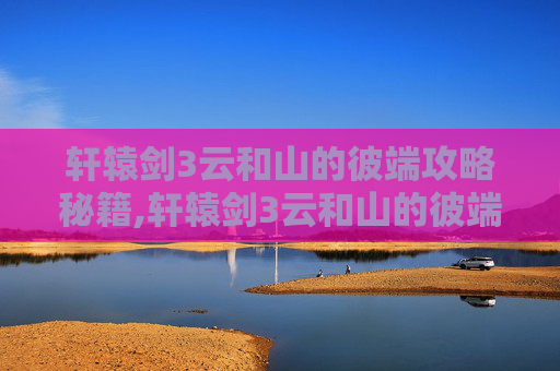 轩辕剑3云和山的彼端攻略秘籍,轩辕剑3云和山的彼端攻略