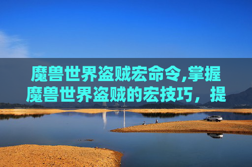 魔兽世界盗贼宏命令,掌握魔兽世界盗贼的宏技巧,提升战斗效率与策略深度 魔兽世界盗贼宏命令,掌握魔兽世界盗贼的宏技巧,提升战斗效率与策略深度