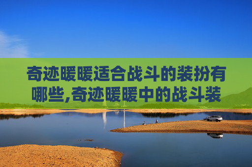 奇迹暖暖适合战斗的装扮有哪些,奇迹暖暖中的战斗装扮指南,如何打造适合战斗的时尚造型 奇迹暖暖适合战斗的装扮有哪些,奇迹暖暖中的战斗装扮指南,如何打造适合战斗的时尚造型