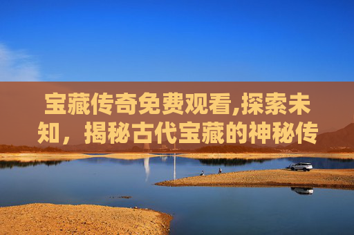 宝藏传奇免费观看,探索未知，揭秘古代宝藏的神秘传说