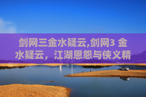 剑网三金水疑云,剑网3 金水疑云，江湖恩怨与侠义精神的现代演绎