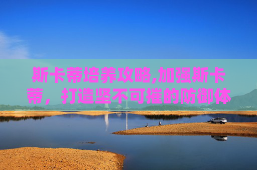 斯卡蒂培养攻略,加强斯卡蒂，打造坚不可摧的防御体系