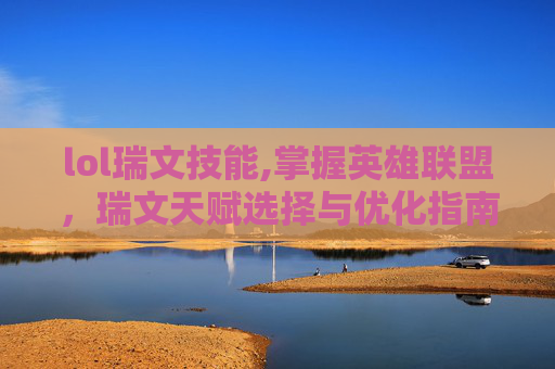 lol瑞文技能,掌握英雄联盟，瑞文天赋选择与优化指南