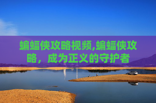 蝙蝠侠攻略视频,蝙蝠侠攻略，成为正义的守护者