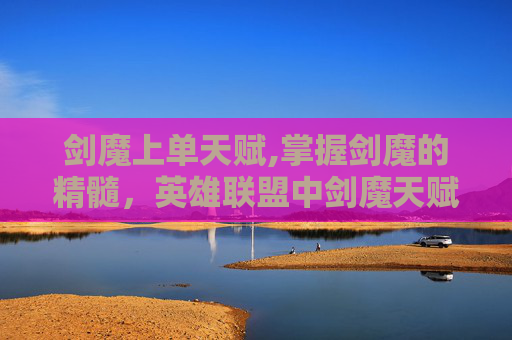 剑魔上单天赋,掌握剑魔的精髓，英雄联盟中剑魔天赋的深度解析