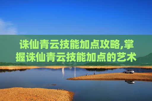 诛仙青云技能加点攻略,掌握诛仙青云技能加点的艺术，提升战斗效率与策略深度