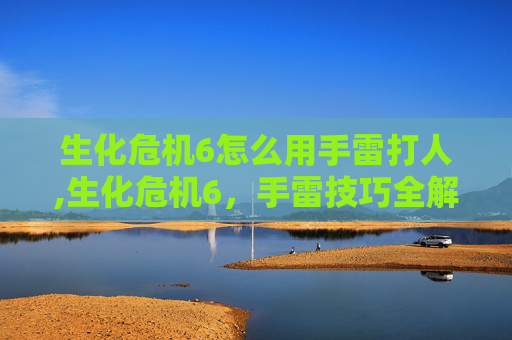 生化危机6怎么用手雷打人,生化危机6，手雷技巧全解析