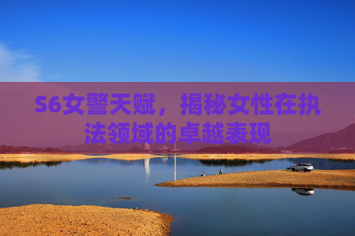 S6女警天赋，揭秘女性在执法领域的卓越表现