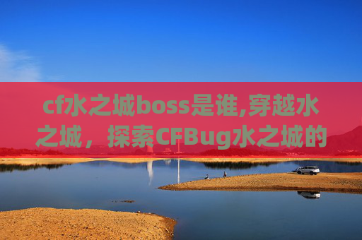cf水之城boss是谁,穿越水之城，探索CFBug水之城的奇妙世界