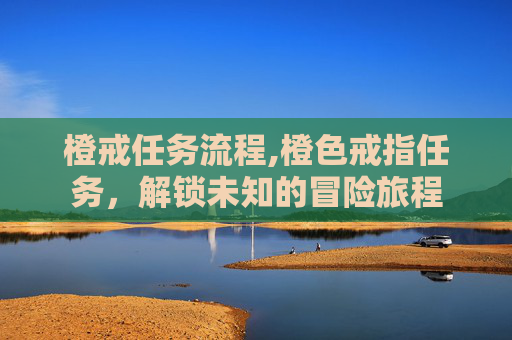 橙戒任务流程,橙色戒指任务，解锁未知的冒险旅程