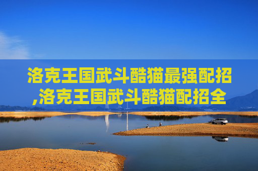 洛克王国武斗酷猫最强配招,洛克王国武斗酷猫配招全攻略