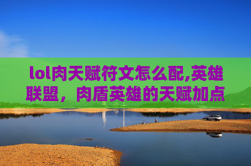 lol肉天赋符文怎么配,英雄联盟，肉盾英雄的天赋加点指南