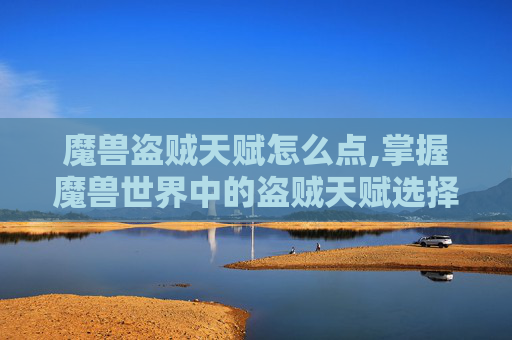 魔兽盗贼天赋怎么点,掌握魔兽世界中的盗贼天赋选择，如何打造你的专属盗贼