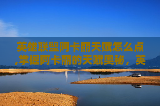 英雄联盟阿卡丽天赋怎么点,掌握阿卡丽的天赋奥秘，英雄联盟中的终极刺客