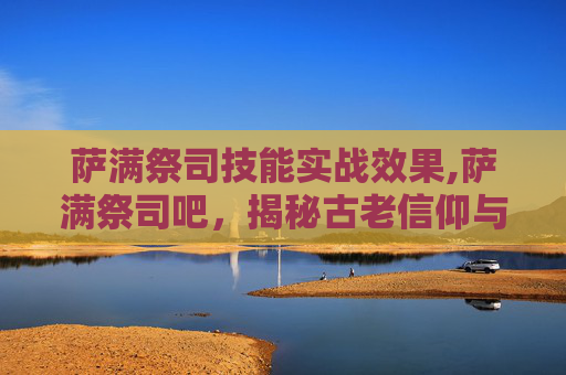 萨满祭司技能实战效果,萨满祭司吧，揭秘古老信仰与现代实践的交汇点
