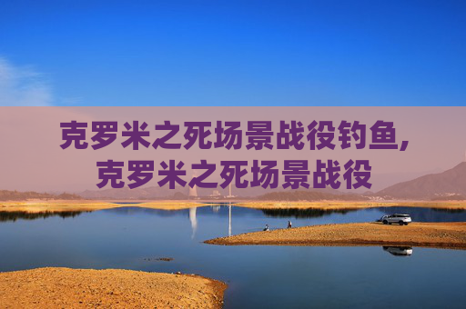 克罗米之死场景战役钓鱼,克罗米之死场景战役