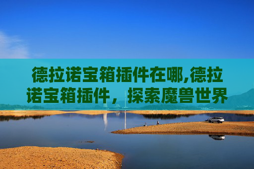 德拉诺宝箱插件在哪,德拉诺宝箱插件，探索魔兽世界中的隐藏宝藏