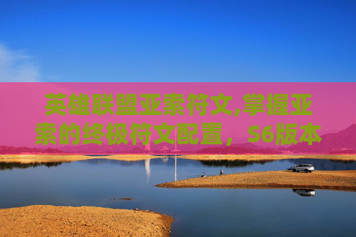 英雄联盟亚索符文,掌握亚索的终极符文配置，S6版本的完美选择