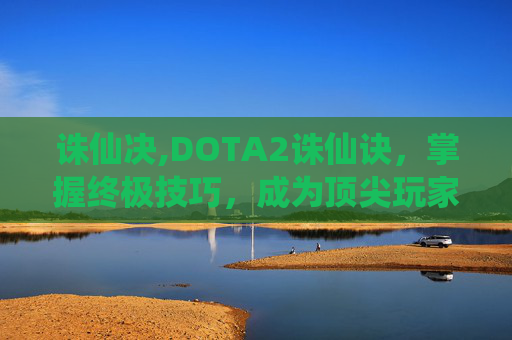 诛仙决,DOTA2诛仙诀，掌握终极技巧，成为顶尖玩家
