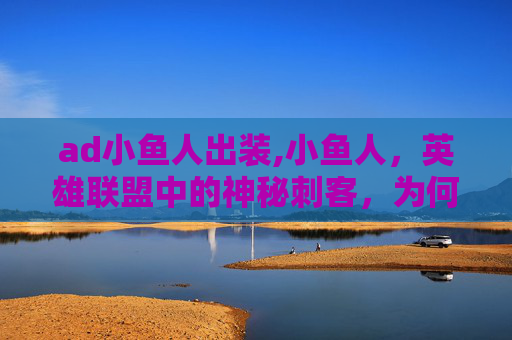 ad小鱼人出装,小鱼人，英雄联盟中的神秘刺客，为何如此难以捉摸？