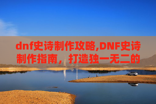 dnf史诗制作攻略,DNF史诗制作指南,打造独一无二的史诗装备 dnf史诗制作攻略,DNF史诗制作指南,打造独一无二的史诗装备
