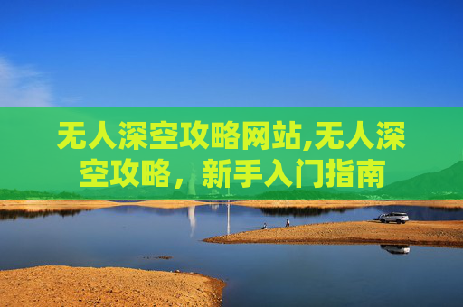 无人深空攻略网站,无人深空攻略，新手入门指南