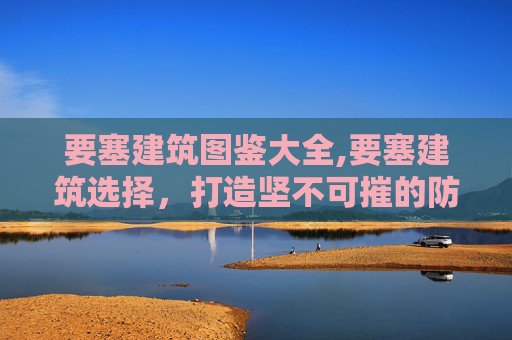 要塞建筑图鉴大全,要塞建筑选择，打造坚不可摧的防线