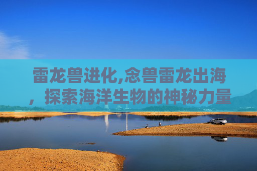 雷龙兽进化,念兽雷龙出海,探索海洋生物的神秘力量与生态奥秘 雷龙兽进化,念兽雷龙出海,探索海洋生物的神秘力量与生态奥秘