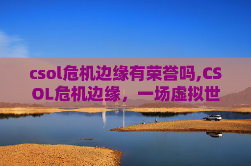 csol危机边缘有荣誉吗,CSOL危机边缘，一场虚拟世界的暗流涌动