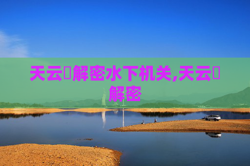 天云峠解密水下机关,天云峠解密
