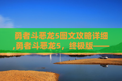 勇者斗恶龙5图文攻略详细,勇者斗恶龙5，终极版——探索一个充满魔法与冒险的世界