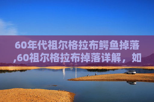 60年代祖尔格拉布鳄鱼掉落,60祖尔格拉布掉落详解，如何高效获取史诗装备