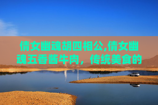 倩女幽魂胡四相公,倩女幽魂五香酱牛肉，传统美食的现代演绎