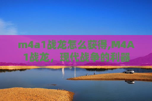 m4a1战龙怎么获得,M4A1战龙，现代战争的利器