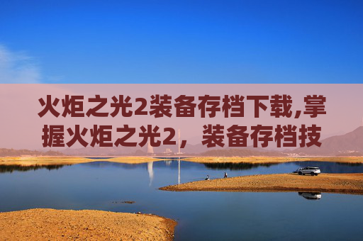 火炬之光2装备存档下载,掌握火炬之光2，装备存档技巧与策略