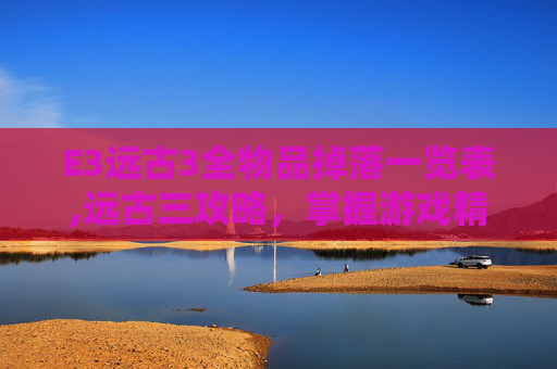 E3远古3全物品掉落一览表,远古三攻略,掌握游戏精髓,成就巅峰之路 E3远古3全物品掉落一览表,远古三攻略,掌握游戏精髓,成就巅峰之路