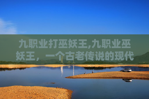 九职业打巫妖王,九职业巫妖王，一个古老传说的现代解读