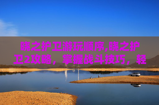 晓之护卫游玩顺序,晓之护卫2攻略，掌握战斗技巧，轻松通关
