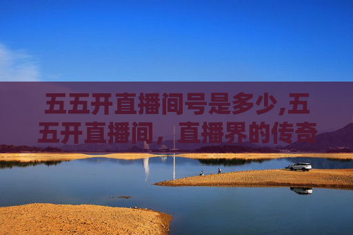 五五开直播间号是多少,五五开直播间，直播界的传奇，电竞圈的风云人物