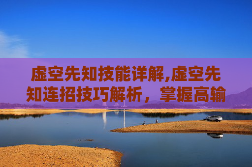 虚空先知技能详解,虚空先知连招技巧解析，掌握高输出与生存能力