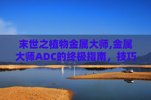 末世之植物金属大师,金属大师ADC的终极指南,技巧、策略与实战分析 末世之植物金属大师,金属大师ADC的终极指南,技巧、策略与实战分析