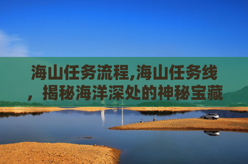 海山任务流程,海山任务线,揭秘海洋深处的神秘宝藏 海山任务流程,海山任务线,揭秘海洋深处的神秘宝藏
